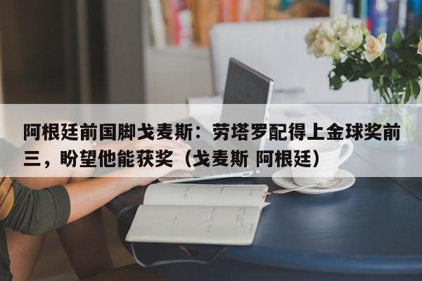 阿根廷前国脚戈麦斯：劳塔罗配得上金球奖前三，盼望他能获奖（戈麦斯 阿根廷）