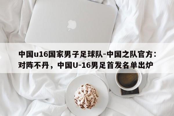 中国u16国家男子足球队-中国之队官方：对阵不丹，中国U-16男足首发名单出炉