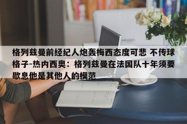 格列兹曼前经纪人炮轰梅西态度可悲 不传球格子-热内西奥：格列兹曼在法国队十年须要歇息他是其他人的模范