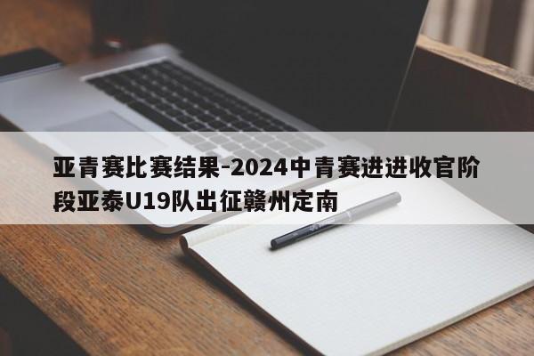 亚青赛比赛结果-2024中青赛进进收官阶段亚泰U19队出征赣州定南